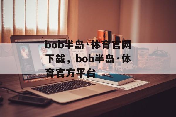 bob半岛·体育官网下载，bob半岛·体育官方平台