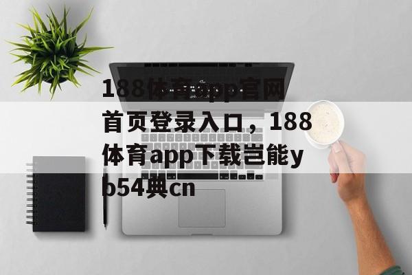 188体育app官网首页登录入口，188体育app下载岂能yb54典cn