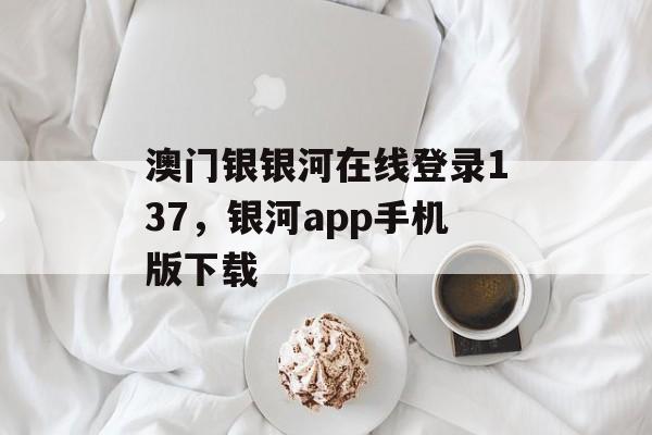 澳门银银河在线登录137，银河app手机版下载